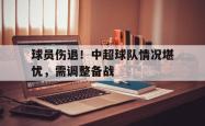 包含球员伤退！中超球队情况堪忧，需调整备战的词条