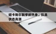 关于纽卡斯尔联季前热身，队员状态高涨的信息