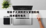 球员个人训练进入紧张阶段，技术提升有方的简单介绍