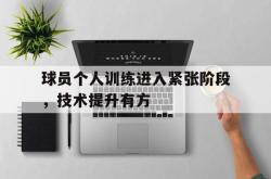球员个人训练进入紧张阶段，技术提升有方的简单介绍