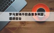 罗马客场不敌桑普多利亚，遭遇低谷的简单介绍