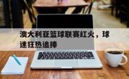澳大利亚篮球联赛红火，球迷狂热追捧的简单介绍