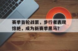 包含赛季首轮战罢，步行者表现惊艳，成为新赛季黑马？的词条