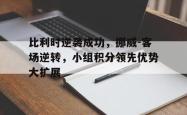 比利时逆袭成功，挪威-客场逆转，小组积分领先优势大扩展的简单介绍