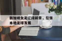 新加坡女足辽阔前景，引领本地足球发展的简单介绍