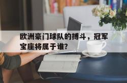 欧洲豪门球队的搏斗，冠军宝座将属于谁？的简单介绍