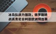 包含冰岛队战力强劲，俄罗斯挑战高贵尼日利亚欧洲预选赛的词条