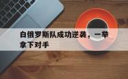 白俄罗斯队成功逆袭，一举拿下对手的简单介绍