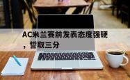 包含AC米兰赛前发表态度强硬，誓取三分的词条