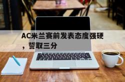 包含AC米兰赛前发表态度强硬，誓取三分的词条