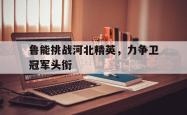 鲁能挑战河北精英，力争卫冠军头衔