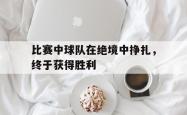 比赛中球队在绝境中挣扎，终于获得胜利