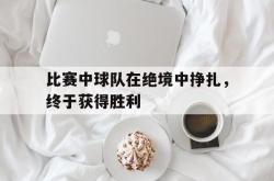 比赛中球队在绝境中挣扎，终于获得胜利