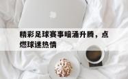 精彩足球赛事暗涌升腾，点燃球迷热情的简单介绍
