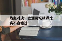 关于热血对决：欧洲足坛精彩比赛不容错过的信息