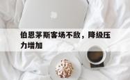 伯恩茅斯客场不敌，降级压力增加的简单介绍