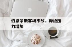 伯恩茅斯客场不敌，降级压力增加的简单介绍