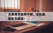 火箭再次自顾不暇，全队面临巨大挑战！的简单介绍