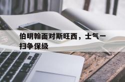 伯明翰面对斯旺西，士气一扫争保级的简单介绍