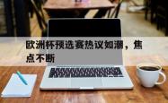 欧洲杯预选赛热议如潮，焦点不断的简单介绍