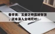 春季赛：王者之师震撼登顶，资本涌入全场欢呼！