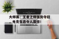 大师赛：王者之师强势夺冠，电竞生态令人震惊！