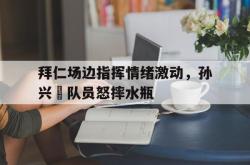 拜仁场边指挥情绪激动，孙兴慜队员怒摔水瓶