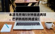 本泽马开场5分钟连进两球，巴萨防线形同虚设！