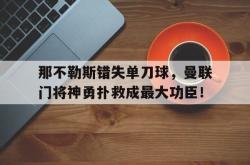 那不勒斯错失单刀球，曼联门将神勇扑救成最大功臣！那不勒斯主帅