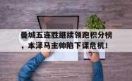 曼城五连胜继续领跑积分榜，本泽马主帅陷下课危机！曼城豪取各赛事17连胜