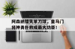 阿森纳错失单刀球，皇马门将神勇扑救成最大功臣！皇马 阿森纳 转会
