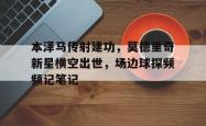 本泽马传射建功，莫德里奇新星横空出世，场边球探频频记笔记莫德里奇个人介绍