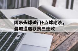 国米头球破门+点球绝杀，曼城遭遇联赛三连败
