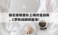 维尼修斯替补上场改变战局，C罗防线瞬间崩溃！