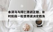本泽马与拜仁激战正酣，补时阶段一粒世界波决定胜负！