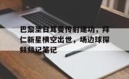 巴黎圣日耳曼传射建功，拜仁新星横空出世，场边球探频频记笔记巴黎圣日耳曼宣布签下拜仁后卫卢卡斯