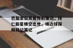 巴黎圣日耳曼传射建功，拜仁新星横空出世，场边球探频频记笔记巴黎圣日耳曼宣布签下拜仁后卫卢卡斯