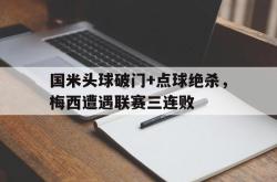 国米头球破门+点球绝杀，梅西遭遇联赛三连败梅西任意球绝杀迈阿密国际
