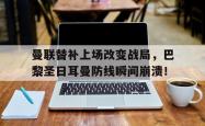 曼联替补上场改变战局，巴黎圣日耳曼防线瞬间崩溃！
