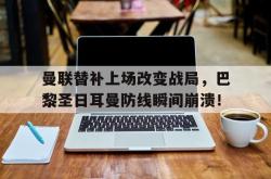 曼联替补上场改变战局，巴黎圣日耳曼防线瞬间崩溃！