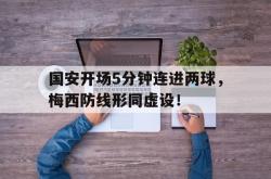 国安开场5分钟连进两球，梅西防线形同虚设！