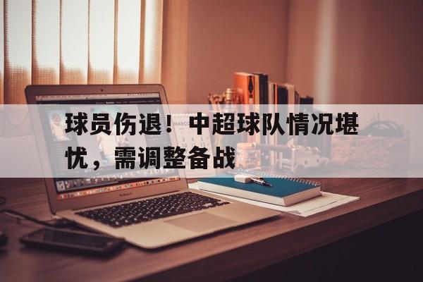 包含球员伤退！中超球队情况堪忧，需调整备战的词条