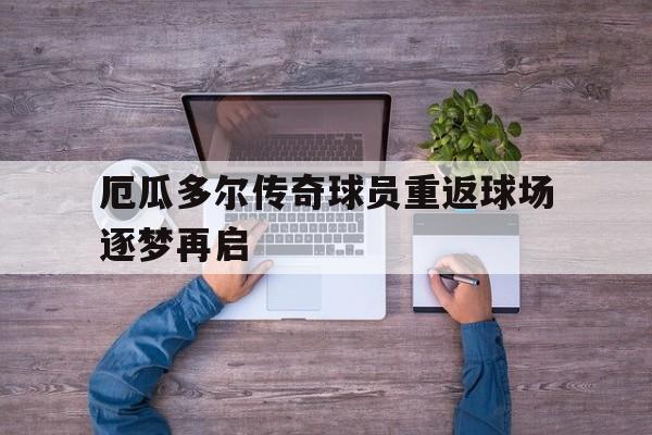 包含厄瓜多尔传奇球员重返球场逐梦再启的词条
