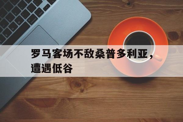 罗马客场不敌桑普多利亚，遭遇低谷的简单介绍