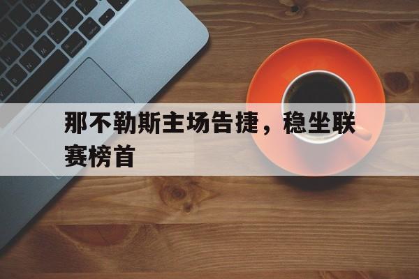 关于那不勒斯主场告捷，稳坐联赛榜首的信息