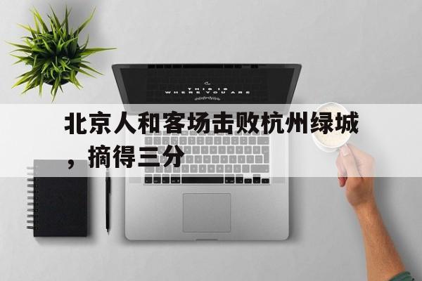 北京人和客场击败杭州绿城，摘得三分
