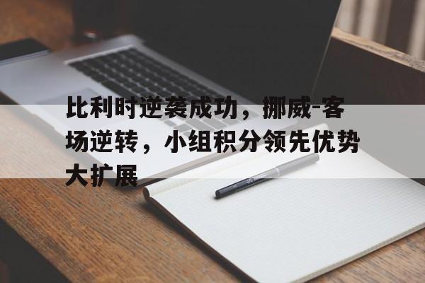 比利时逆袭成功，挪威-客场逆转，小组积分领先优势大扩展的简单介绍