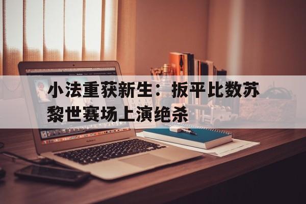 关于小法重获新生：扳平比数苏黎世赛场上演绝杀的信息