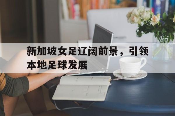 新加坡女足辽阔前景，引领本地足球发展的简单介绍