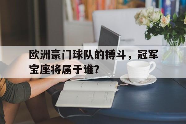 欧洲豪门球队的搏斗，冠军宝座将属于谁？的简单介绍